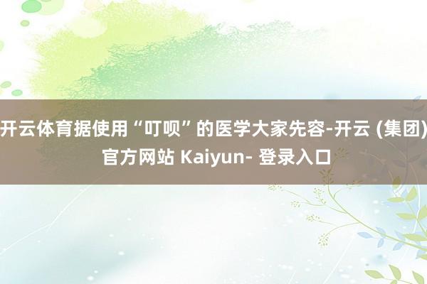 开云体育据使用“叮呗”的医学大家先容-开云 (集团) 官方网站 Kaiyun- 登录入口