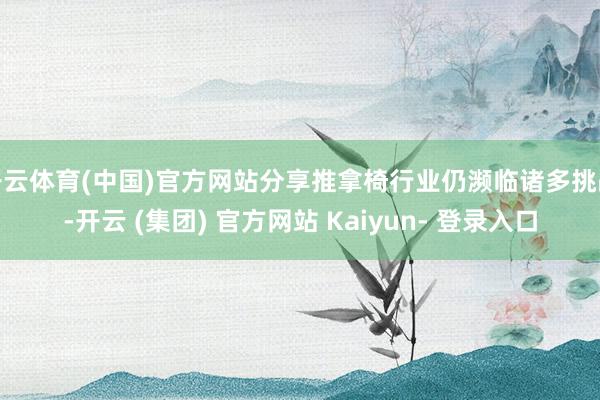 开云体育(中国)官方网站分享推拿椅行业仍濒临诸多挑战-开云 (集团) 官方网站 Kaiyun- 登录入口