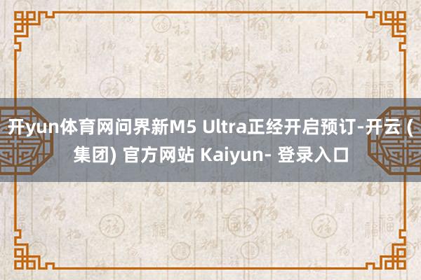 开yun体育网问界新M5 Ultra正经开启预订-开云 (集团) 官方网站 Kaiyun- 登录入口