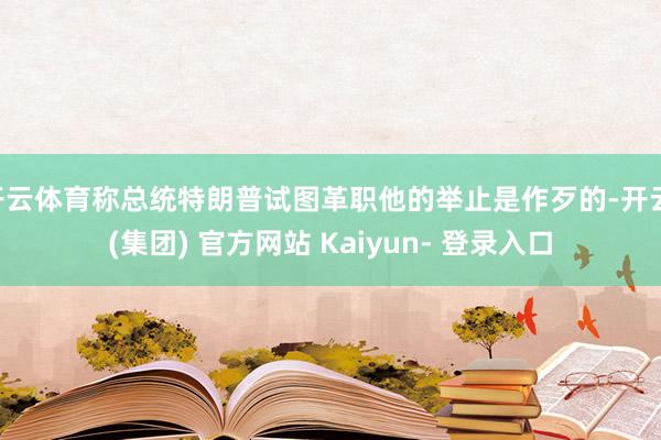 开云体育称总统特朗普试图革职他的举止是作歹的-开云 (集团) 官方网站 Kaiyun- 登录入口