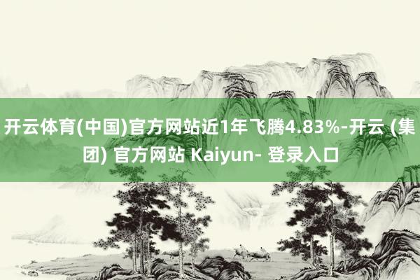 开云体育(中国)官方网站近1年飞腾4.83%-开云 (集团) 官方网站 Kaiyun- 登录入口