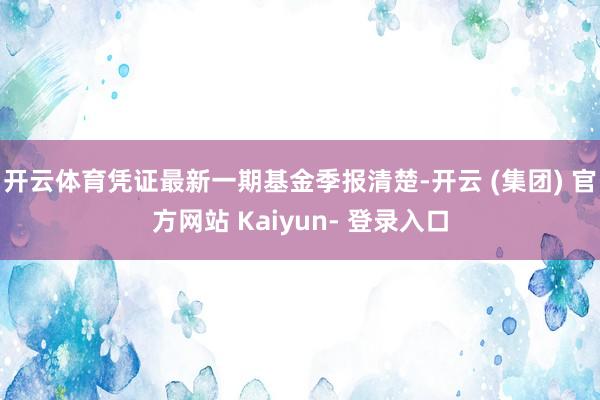 开云体育凭证最新一期基金季报清楚-开云 (集团) 官方网站 Kaiyun- 登录入口