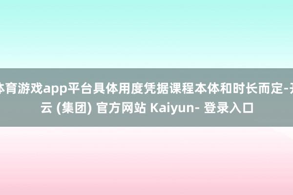 体育游戏app平台具体用度凭据课程本体和时长而定-开云 (集团) 官方网站 Kaiyun- 登录入口
