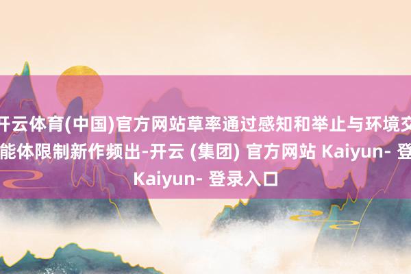 开云体育(中国)官方网站草率通过感知和举止与环境交互的智能体限制新作频出-开云 (集团) 官方网站 Kaiyun- 登录入口