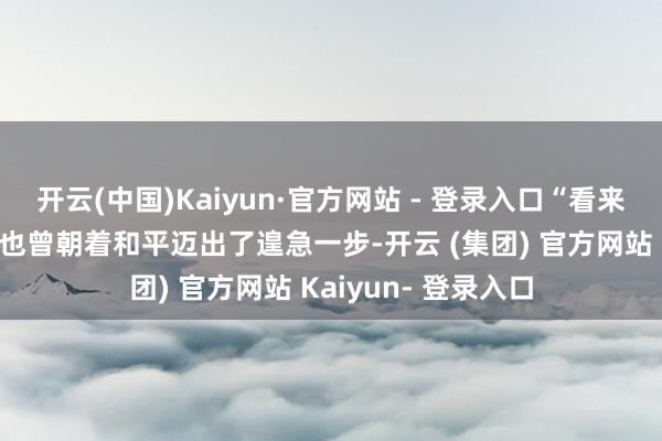 开云(中国)Kaiyun·官方网站 - 登录入口“看来好意思国和乌克兰也曾朝着和平迈出了遑急一步-开云 (集团) 官方网站 Kaiyun- 登录入口