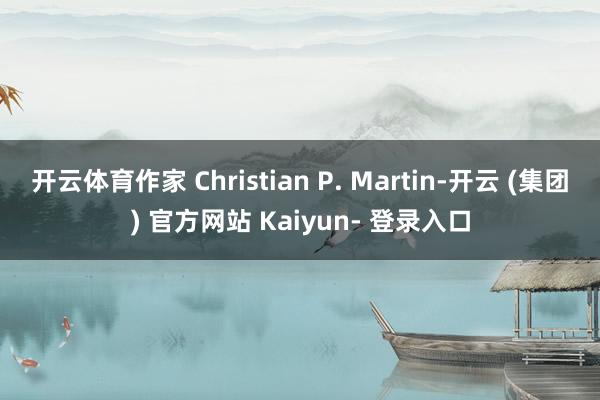 开云体育作家 Christian P. Martin-开云 (集团) 官方网站 Kaiyun- 登录入口