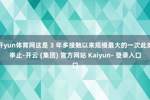开yun体育网这是 3 年多接触以来规模最大的一次此类举止-开云 (集团) 官方网站 Kaiyun- 登录入口