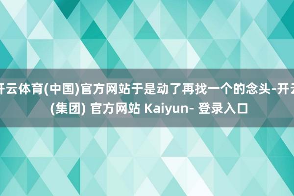 开云体育(中国)官方网站于是动了再找一个的念头-开云 (集团) 官方网站 Kaiyun- 登录入口