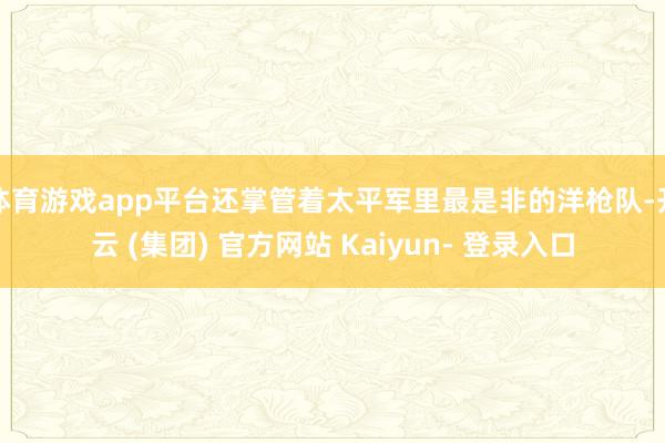 体育游戏app平台还掌管着太平军里最是非的洋枪队-开云 (集团) 官方网站 Kaiyun- 登录入口