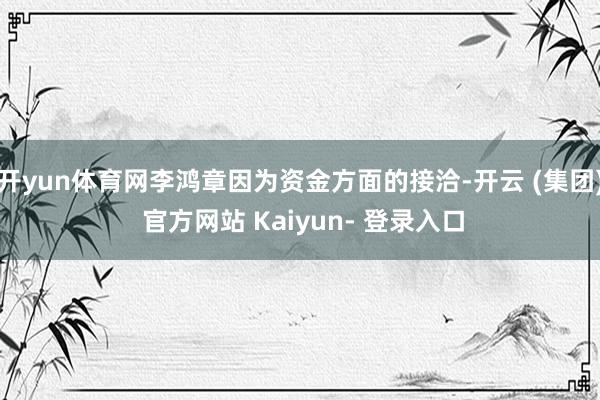 开yun体育网李鸿章因为资金方面的接洽-开云 (集团) 官方网站 Kaiyun- 登录入口