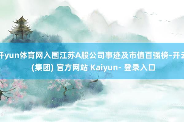 开yun体育网入围江苏A股公司事迹及市值百强榜-开云 (集团) 官方网站 Kaiyun- 登录入口