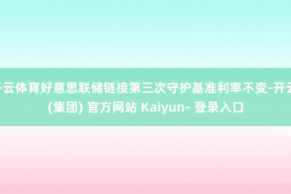 开云体育好意思联储链接第三次守护基准利率不变-开云 (集团) 官方网站 Kaiyun- 登录入口