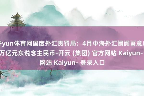 开yun体育网国度外汇责罚局：4月中海外汇阛阓蓄意成交29.04万亿元东说念主民币-开云 (集团) 官方网站 Kaiyun- 登录入口