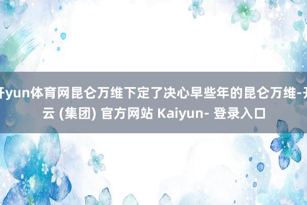 开yun体育网昆仑万维下定了决心早些年的昆仑万维-开云 (集团) 官方网站 Kaiyun- 登录入口