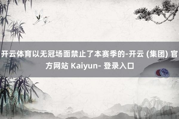 开云体育以无冠场面禁止了本赛季的-开云 (集团) 官方网站 Kaiyun- 登录入口