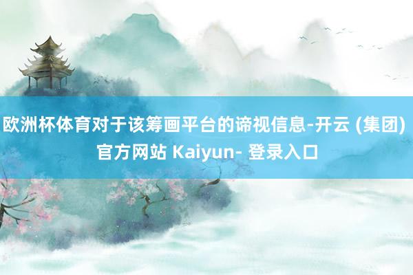 欧洲杯体育对于该筹画平台的谛视信息-开云 (集团) 官方网站 Kaiyun- 登录入口