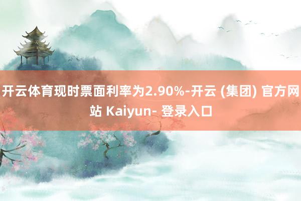 开云体育现时票面利率为2.90%-开云 (集团) 官方网站 Kaiyun- 登录入口