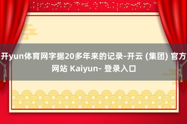开yun体育网字据20多年来的记录-开云 (集团) 官方网站 Kaiyun- 登录入口