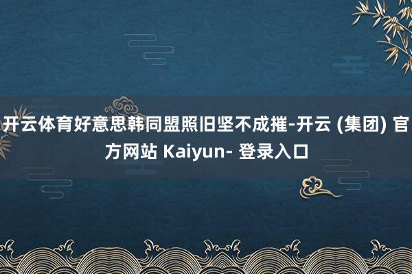 开云体育好意思韩同盟照旧坚不成摧-开云 (集团) 官方网站 Kaiyun- 登录入口