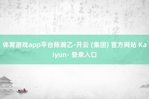 体育游戏app平台陈瀚乙-开云 (集团) 官方网站 Kaiyun- 登录入口