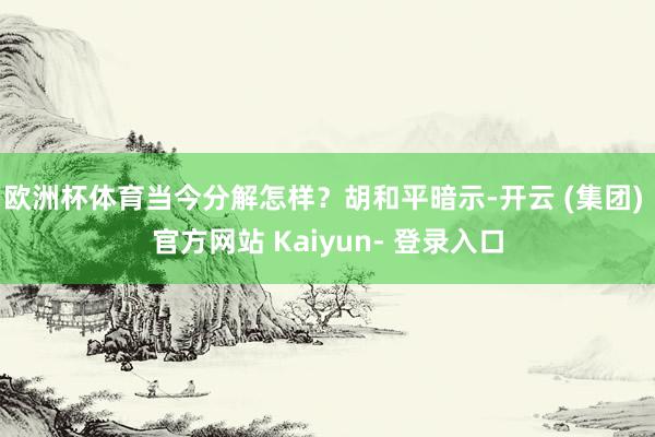 欧洲杯体育当今分解怎样？胡和平暗示-开云 (集团) 官方网站 Kaiyun- 登录入口