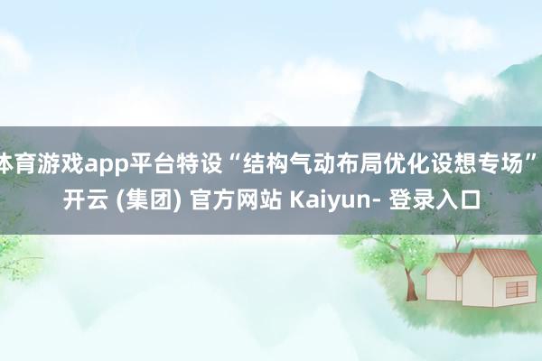 体育游戏app平台特设“结构气动布局优化设想专场”-开云 (集团) 官方网站 Kaiyun- 登录入口