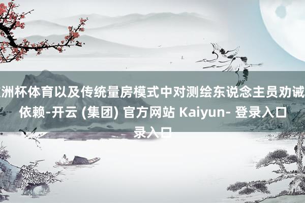 欧洲杯体育以及传统量房模式中对测绘东说念主员劝诫的依赖-开云 (集团) 官方网站 Kaiyun- 登录入口