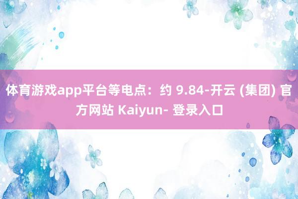 体育游戏app平台等电点：约 9.84-开云 (集团) 官方网站 Kaiyun- 登录入口
