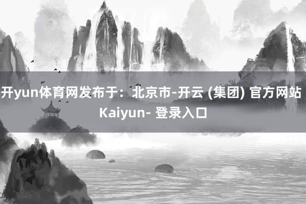 开yun体育网发布于：北京市-开云 (集团) 官方网站 Kaiyun- 登录入口