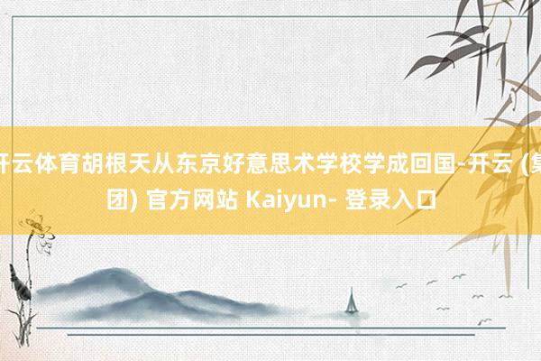 开云体育胡根天从东京好意思术学校学成回国-开云 (集团) 官方网站 Kaiyun- 登录入口