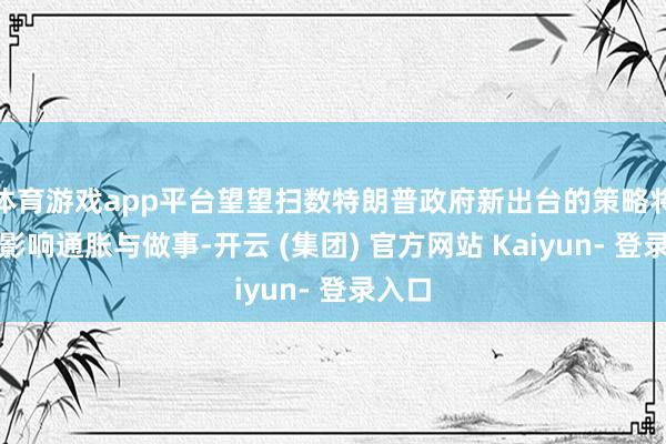 体育游戏app平台望望扫数特朗普政府新出台的策略将怎么影响通胀与做事-开云 (集团) 官方网站 Kaiyun- 登录入口
