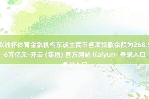 欧洲杯体育金融机构东谈主民币各项贷款余额为268.56万亿元-开云 (集团) 官方网站 Kaiyun- 登录入口