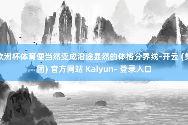欧洲杯体育便当然变成沿途显然的体格分界线-开云 (集团) 官方网站 Kaiyun- 登录入口