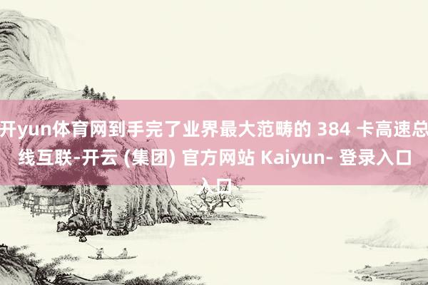 开yun体育网到手完了业界最大范畴的 384 卡高速总线互联-开云 (集团) 官方网站 Kaiyun- 登录入口