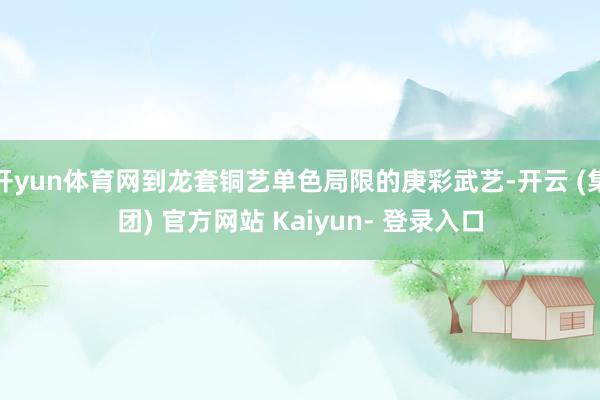 开yun体育网到龙套铜艺单色局限的庚彩武艺-开云 (集团) 官方网站 Kaiyun- 登录入口