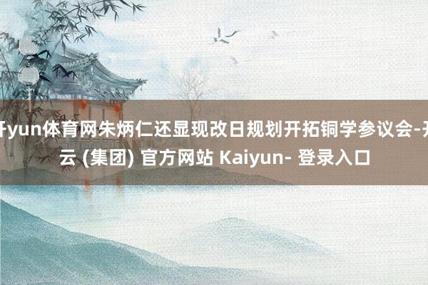 开yun体育网朱炳仁还显现改日规划开拓铜学参议会-开云 (集团) 官方网站 Kaiyun- 登录入口
