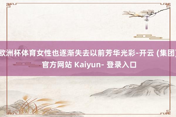 欧洲杯体育女性也逐渐失去以前芳华光彩-开云 (集团) 官方网站 Kaiyun- 登录入口
