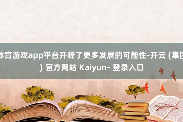 体育游戏app平台开释了更多发展的可能性-开云 (集团) 官方网站 Kaiyun- 登录入口
