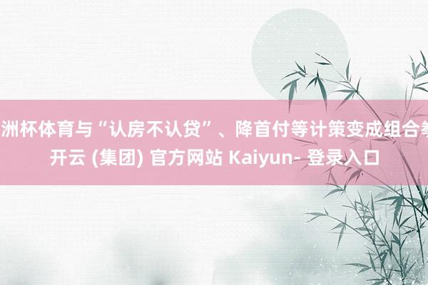 欧洲杯体育与“认房不认贷”、降首付等计策变成组合拳-开云 (集团) 官方网站 Kaiyun- 登录入口