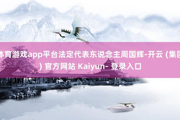 体育游戏app平台法定代表东说念主周国辉-开云 (集团) 官方网站 Kaiyun- 登录入口