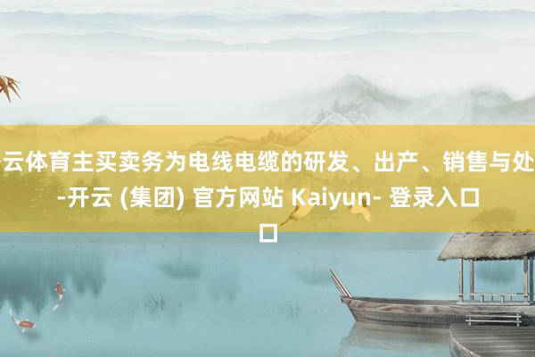 开云体育主买卖务为电线电缆的研发、出产、销售与处事-开云 (集团) 官方网站 Kaiyun- 登录入口