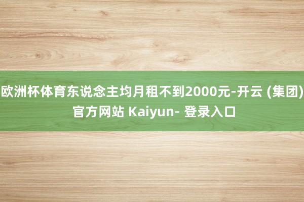 欧洲杯体育东说念主均月租不到2000元-开云 (集团) 官方网站 Kaiyun- 登录入口