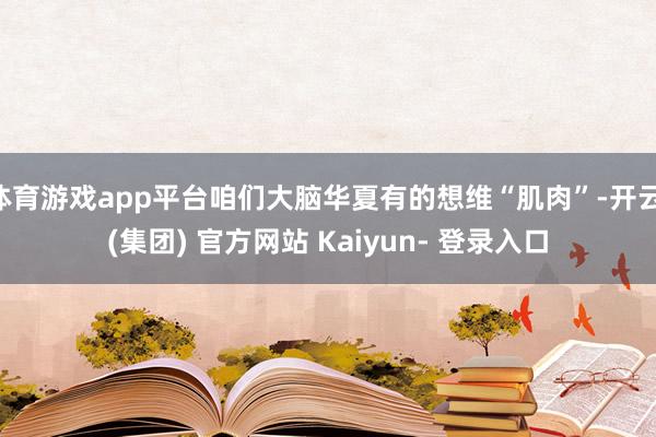 体育游戏app平台咱们大脑华夏有的想维“肌肉”-开云 (集团) 官方网站 Kaiyun- 登录入口