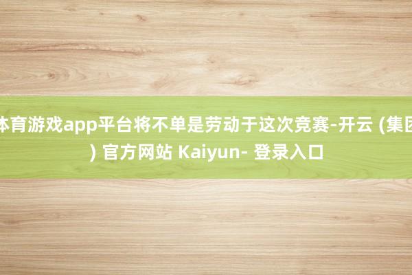 体育游戏app平台将不单是劳动于这次竞赛-开云 (集团) 官方网站 Kaiyun- 登录入口