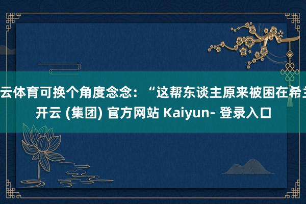 开云体育可换个角度念念：“这帮东谈主原来被困在希兰-开云 (集团) 官方网站 Kaiyun- 登录入口