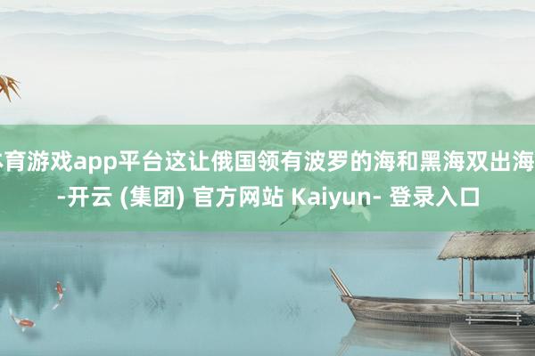 体育游戏app平台这让俄国领有波罗的海和黑海双出海口-开云 (集团) 官方网站 Kaiyun- 登录入口