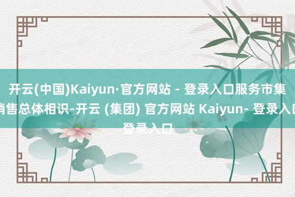 开云(中国)Kaiyun·官方网站 - 登录入口服务市集销售总体相识-开云 (集团) 官方网站 Kaiyun- 登录入口