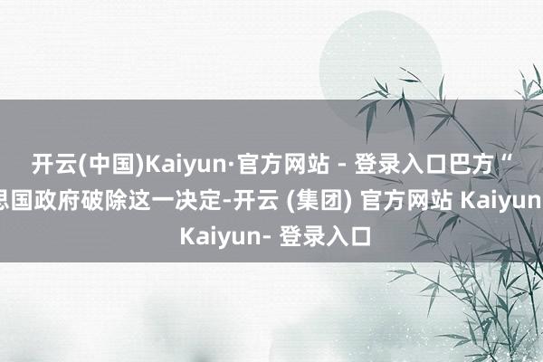 开云(中国)Kaiyun·官方网站 - 登录入口巴方“命令好意思国政府破除这一决定-开云 (集团) 官方网站 Kaiyun- 登录入口