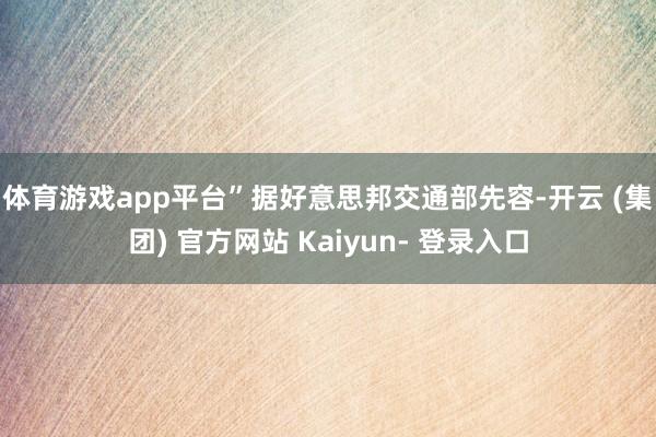 体育游戏app平台”　　据好意思邦交通部先容-开云 (集团) 官方网站 Kaiyun- 登录入口