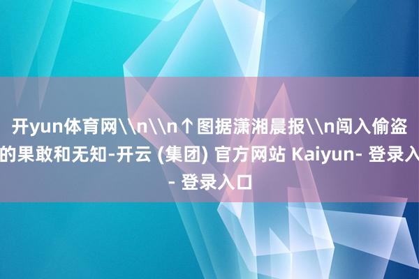 开yun体育网\n\n↑图据潇湘晨报\n闯入偷盗者的果敢和无知-开云 (集团) 官方网站 Kaiyun- 登录入口
